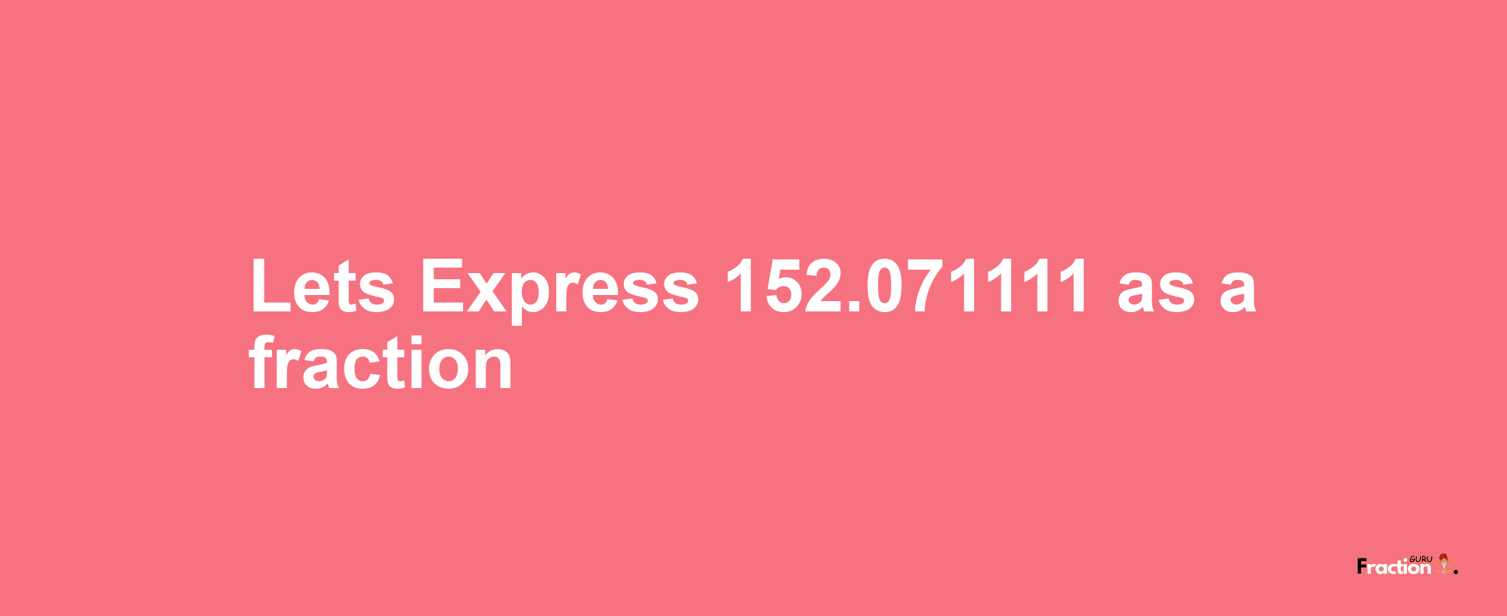 Lets Express 152.071111 as afraction